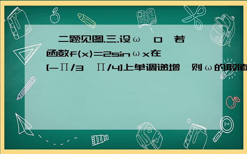 一二题见图.三.设ω>0,若函数f(x)=2sinωx在[-Π/3,Π/4]上单调递增,则ω的取值范围是_______.麻烦写下过程.