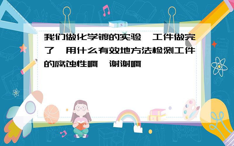 我们做化学镀的实验,工件做完了,用什么有效地方法检测工件的腐蚀性啊,谢谢啊