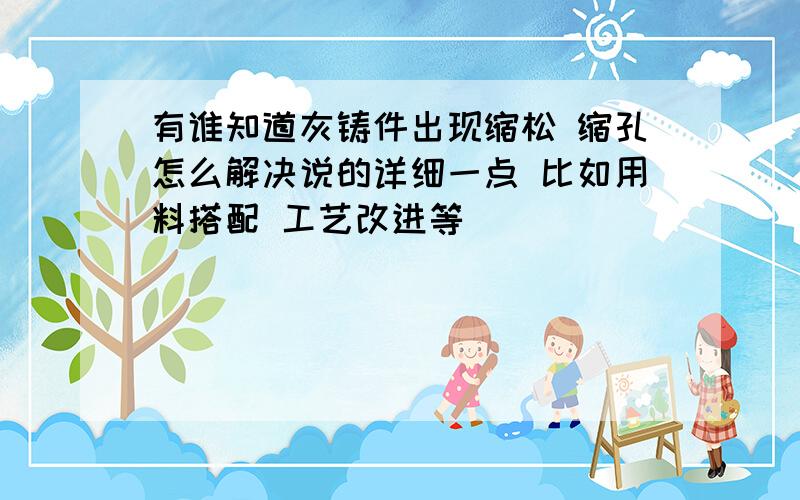 有谁知道灰铸件出现缩松 缩孔怎么解决说的详细一点 比如用料搭配 工艺改进等