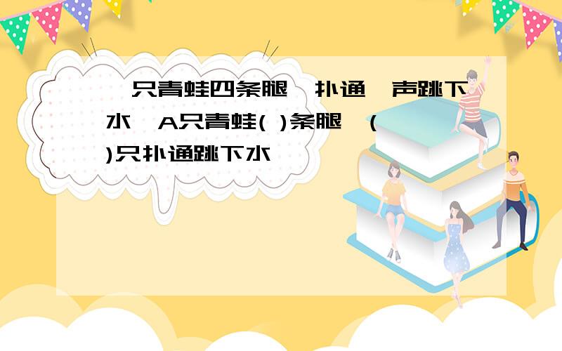 一只青蛙四条腿,扑通一声跳下水,A只青蛙( )条腿,( )只扑通跳下水