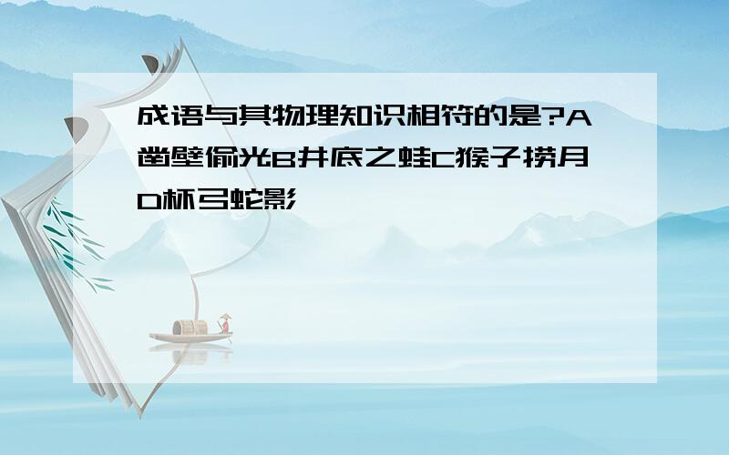 成语与其物理知识相符的是?A凿壁偷光B井底之蛙C猴子捞月D杯弓蛇影