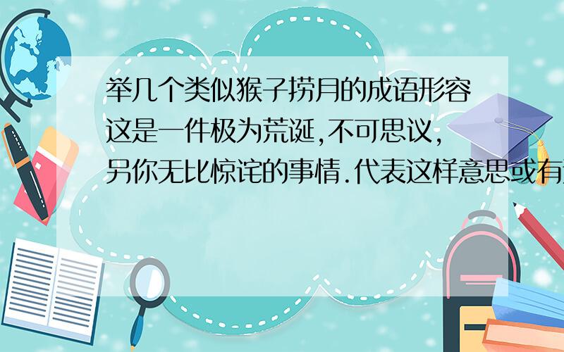 举几个类似猴子捞月的成语形容这是一件极为荒诞,不可思议,另你无比惊诧的事情.代表这样意思或有这样典故的成语.