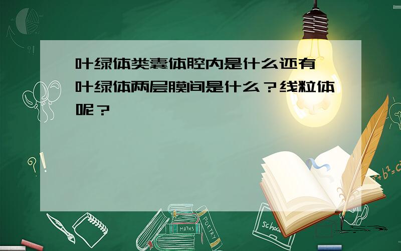 叶绿体类囊体腔内是什么还有 叶绿体两层膜间是什么？线粒体呢？