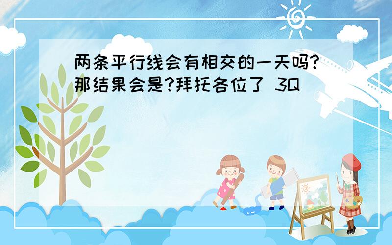 两条平行线会有相交的一天吗?那结果会是?拜托各位了 3Q