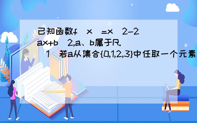 已知函数f(x)=x^2-2ax+b^2,a、b属于R.(1)若a从集合{0,1,2,3}中任取一个元素,b从集合{0,1,2}中...已知函数f(x)=x^2-2ax+b^2,a、b属于R.(1)若a从集合{0,1,2,3}中任取一个元素,b从集合{0,1,2}中任取一个元素,求方程f