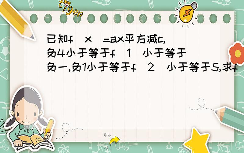 已知f(x)=ax平方减c,负4小于等于f(1)小于等于负一,负1小于等于f(2)小于等于5,求f(3)的