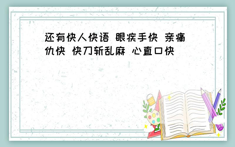 还有快人快语 眼疾手快 亲痛仇快 快刀斩乱麻 心直口快