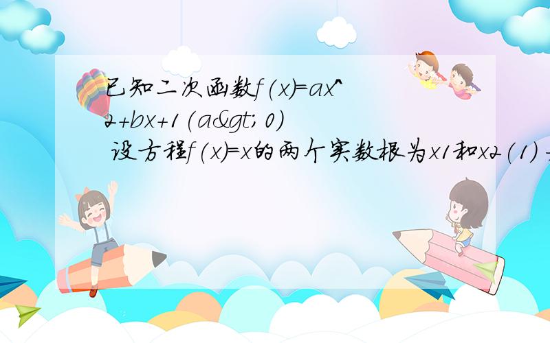 已知二次函数f(x)=ax^2+bx+1(a>0) 设方程f(x)=x的两个实数根为x1和x2(1) 如果