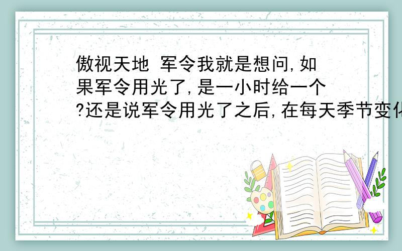 傲视天地 军令我就是想问,如果军令用光了,是一小时给一个?还是说军令用光了之后,在每天季节变化的时候一次性给满?如果这样的话 是不是在季节变化之前没用光军令的话就不会一次性给满