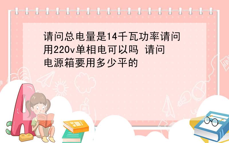 请问总电量是14千瓦功率请问用220v单相电可以吗 请问电源箱要用多少平的