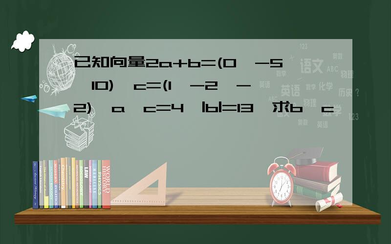 已知向量2a+b=(0,-5,10),c=(1,-2,-2),a*c=4,|b|=13,求b*c