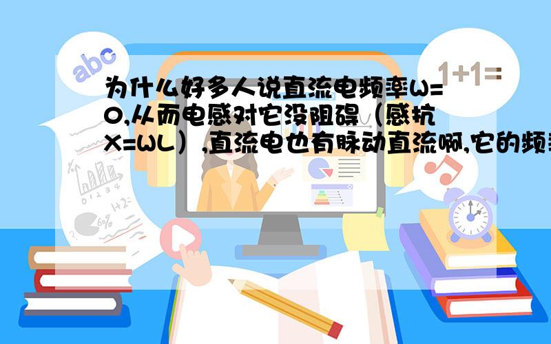 为什么好多人说直流电频率W=0,从而电感对它没阻碍（感抗X=WL）,直流电也有脉动直流啊,它的频率可不为零肯定有阻碍了,所以电感对直流没阻碍的说法不严密!