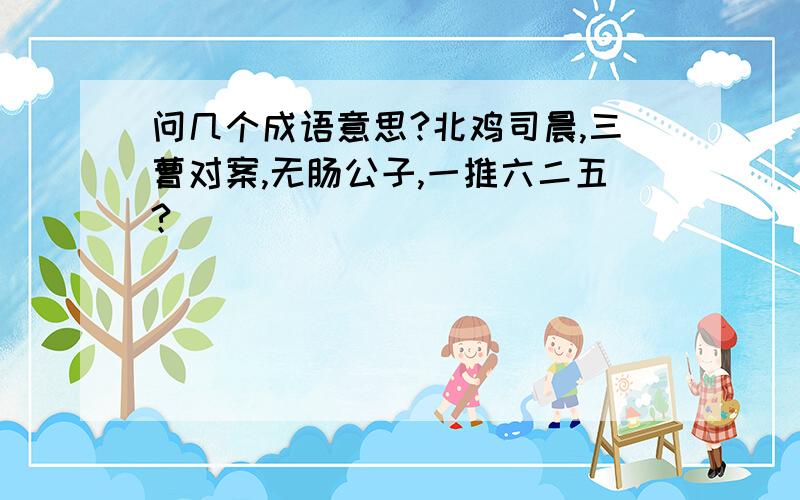 问几个成语意思?北鸡司晨,三曹对案,无肠公子,一推六二五?