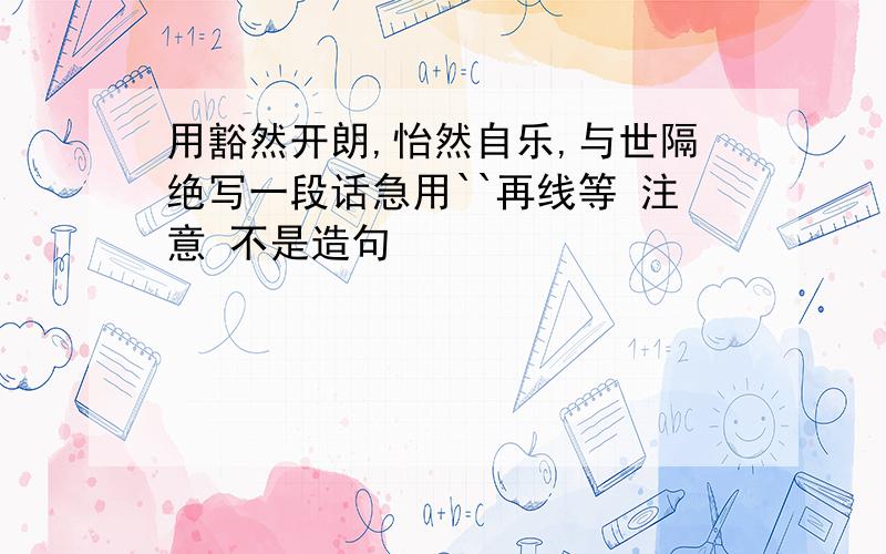 用豁然开朗,怡然自乐,与世隔绝写一段话急用``再线等 注意 不是造句