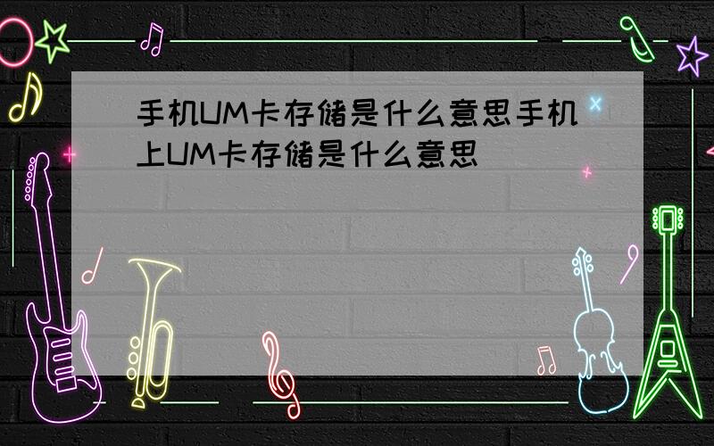 手机UM卡存储是什么意思手机上UM卡存储是什么意思