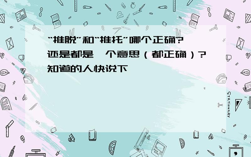 “推脱”和“推托”哪个正确?还是都是一个意思（都正确）?知道的人快说下,