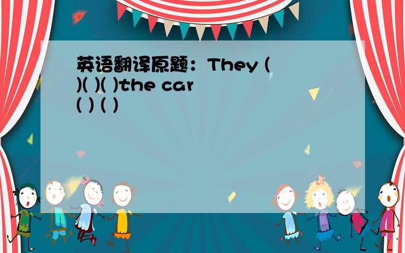 英语翻译原题：They ( )( )( )the car( ) ( )