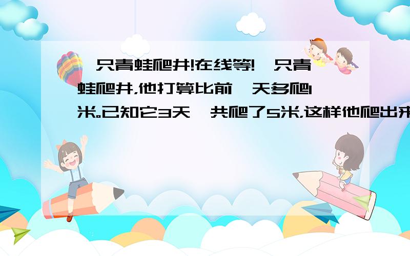 一只青蛙爬井!在线等!一只青蛙爬井，他打算比前一天多爬1米。已知它3天一共爬了5米，这样他爬出来时一共爬了25米。它一共爬了几天？？？四年级的题目！！！