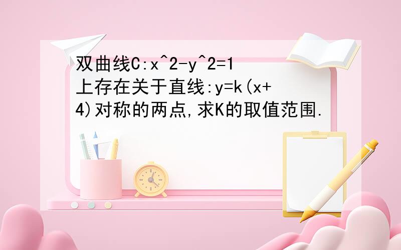 双曲线C:x^2-y^2=1上存在关于直线:y=k(x+4)对称的两点,求K的取值范围.