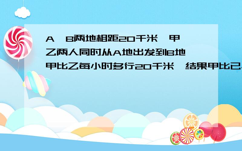 A、B两地相距20千米,甲、乙两人同时从A地出发到B地,甲比乙每小时多行20千米,结果甲比已早到10分钟求甲乙两人的速度