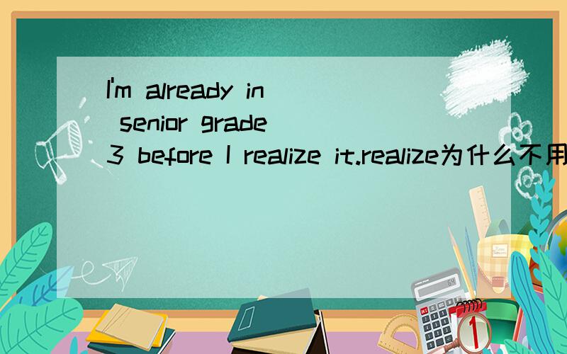 I'm already in senior grade 3 before I realize it.realize为什么不用过去式?不是已经意识到了吗