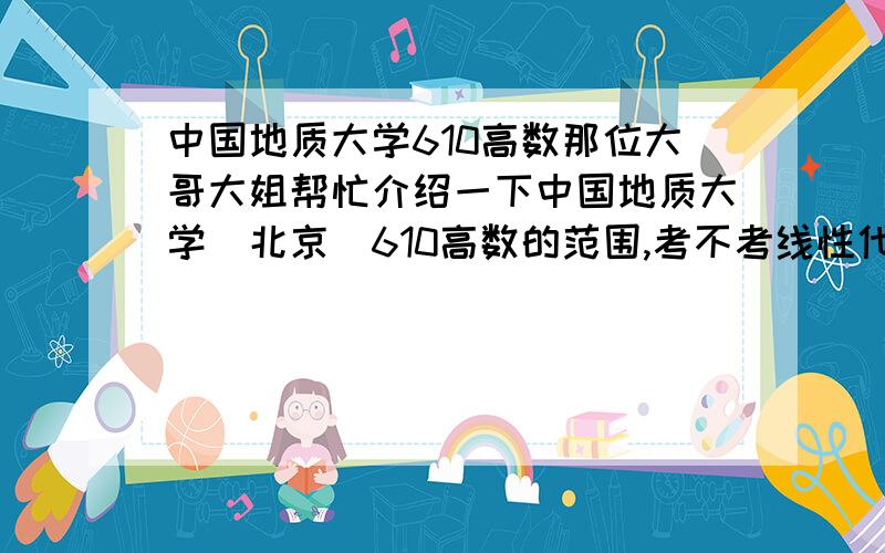 中国地质大学610高数那位大哥大姐帮忙介绍一下中国地质大学(北京)610高数的范围,考不考线性代数啊