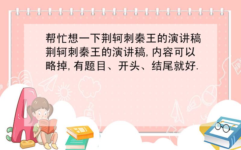 帮忙想一下荆轲刺秦王的演讲稿荆轲刺秦王的演讲稿,内容可以略掉,有题目、开头、结尾就好.