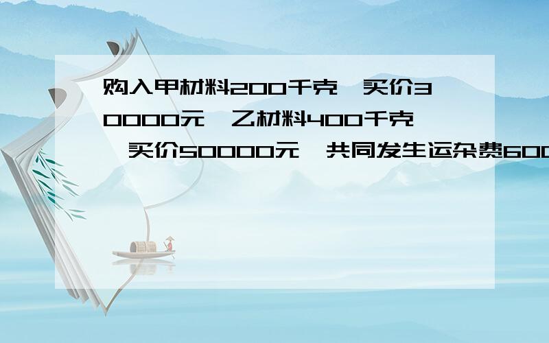 购入甲材料200千克,买价30000元,乙材料400千克,买价50000元,共同发生运杂费6000元（按材料重量比例分配）,增值税额13600元,款项均以银行存款支付.