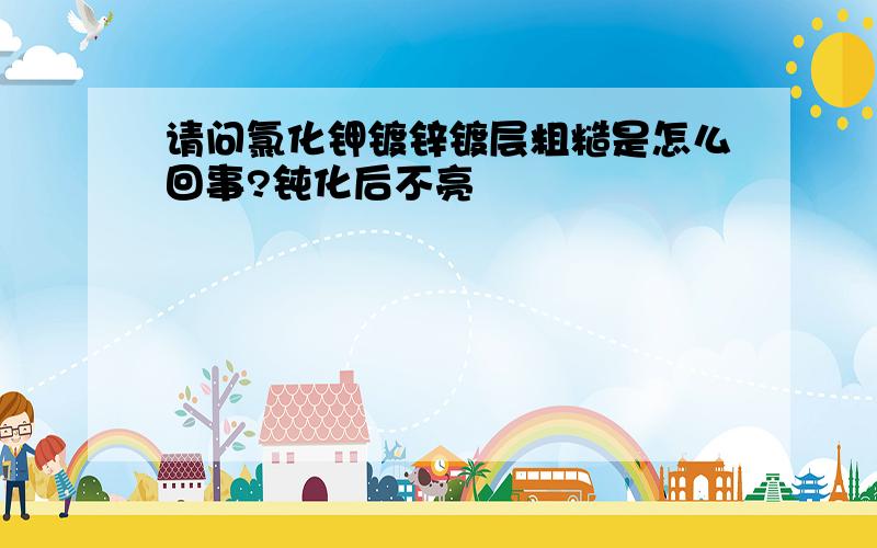 请问氯化钾镀锌镀层粗糙是怎么回事?钝化后不亮