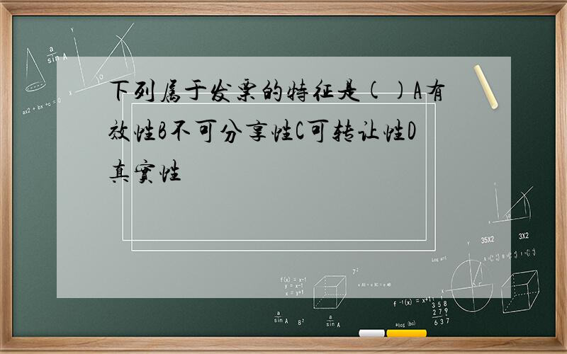 下列属于发票的特征是()A有效性B不可分享性C可转让性D真实性