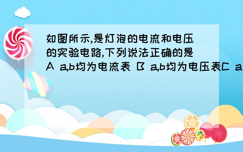 如图所示,是灯泡的电流和电压的实验电路,下列说法正确的是A a,b均为电流表 B a,b均为电压表C a是电流表,b是电压表 D a是电压表,b是电流表