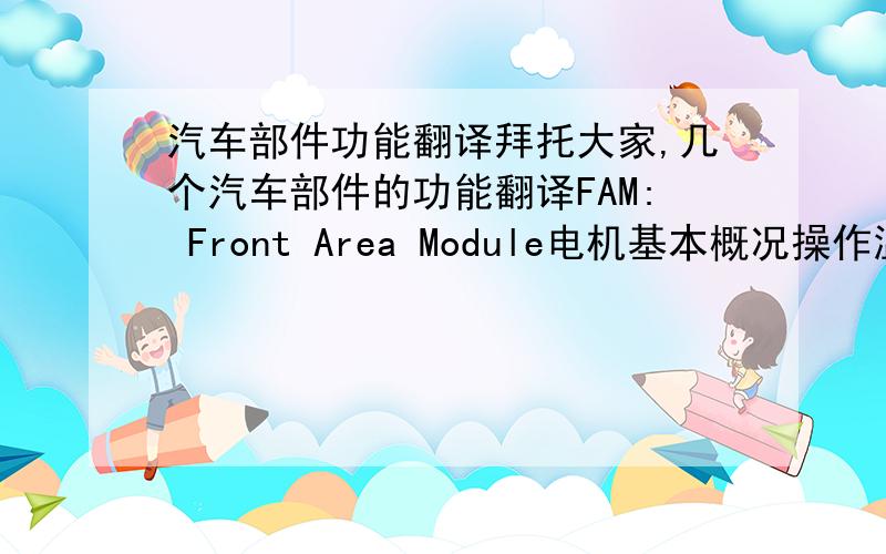 汽车部件功能翻译拜托大家,几个汽车部件的功能翻译FAM: Front Area Module电机基本概况操作温度范围 : -30℃ ~ 110℃   保存温度范围 : -40℃ ~ 125℃   操作电压范围 : 9V ~ 16V   CAN 操作电压范围 : 7V ~