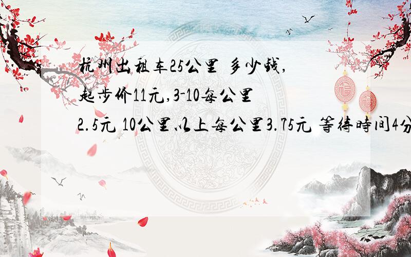 杭州出租车25公里 多少钱,起步价11元,3-10每公里2.5元 10公里以上每公里3.75元 等待时间4分钟2.5元,急