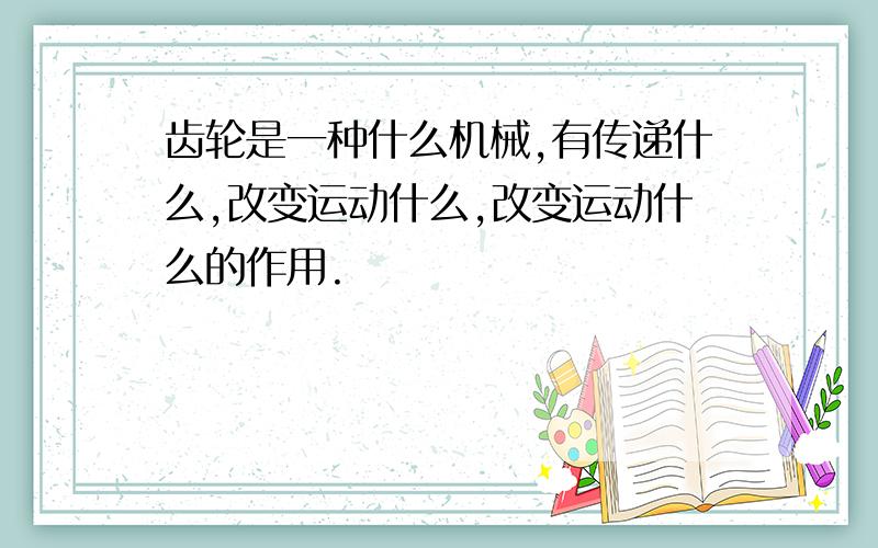 齿轮是一种什么机械,有传递什么,改变运动什么,改变运动什么的作用.