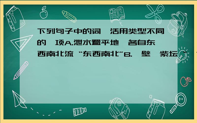 下列句子中的词,活用类型不同的一项A.泄水置平地,各自东西南北流 “东西南北”B.荪壁兮紫坛 “荪” C.桂栋兮兰橑 “桂” D.辛夷楣兮药房 “辛夷” 解析,