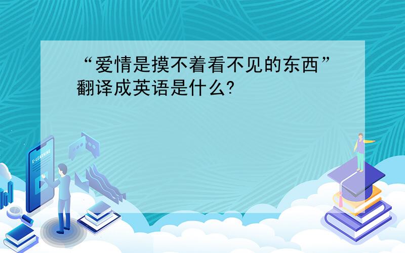 “爱情是摸不着看不见的东西”翻译成英语是什么?