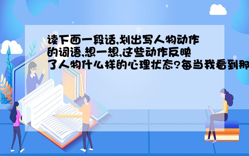 读下面一段话,划出写人物动作的词语,想一想,这些动作反映了人物什么样的心理状态?每当我看到那两只小兔子甜美地大口嚼着我们采来的青草时,心里真美极了.常常情不自禁地蹲在兔笼边,看