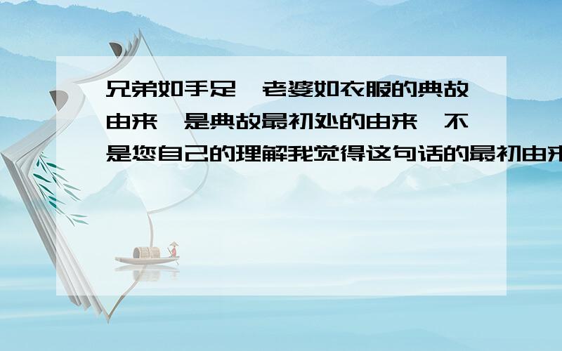 兄弟如手足,老婆如衣服的典故由来,是典故最初处的由来,不是您自己的理解我觉得这句话的最初由来肯定不是现在大家字面理解的意思,如果大家知道了这个由来的典故,肯定会对这句话有另