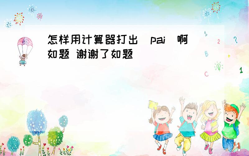 怎样用计算器打出（pai)啊如题 谢谢了如题