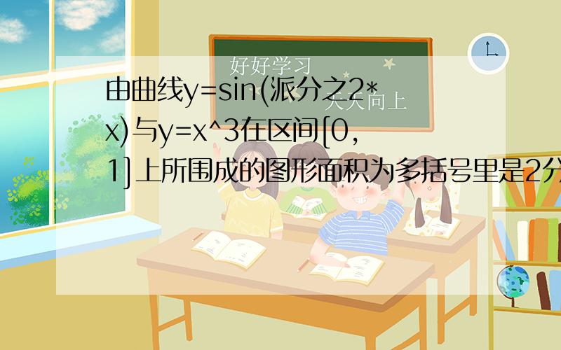 由曲线y=sin(派分之2*x)与y=x^3在区间[0,1]上所围成的图形面积为多括号里是2分之派乘x