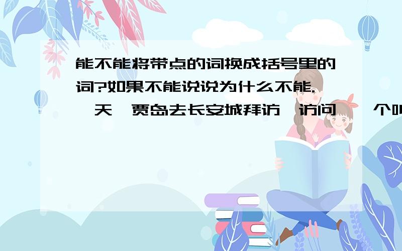 能不能将带点的词换成括号里的词?如果不能说说为什么不能.一天,贾岛去长安城拜访{访问}一个叫李凝的朋将拜访换成访问,不能的话又为什么呢?