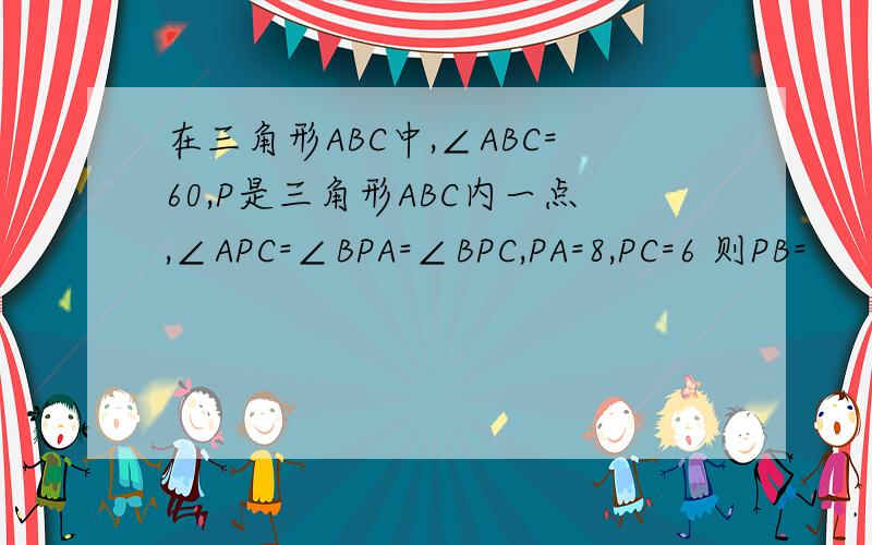 在三角形ABC中,∠ABC=60,P是三角形ABC内一点,∠APC=∠BPA=∠BPC,PA=8,PC=6 则PB=