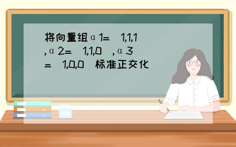 将向量组α1=(1,1,1),α2=(1,1,0),α3=(1,0,0)标准正交化