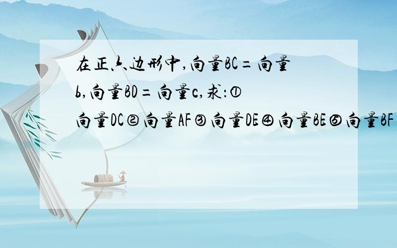 在正六边形中,向量BC=向量b,向量BD=向量c,求：①向量DC②向量AF③向量DE④向量BE⑤向量BF⑥向量DF正六边形,下底边左边为A,依次逆时针方向为BCDEF.