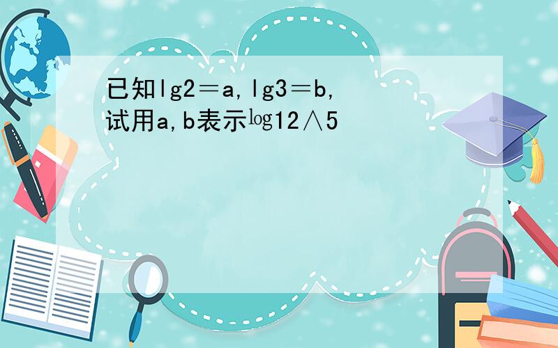 已知lg2＝a,lg3＝b,试用a,b表示㏒12∧5