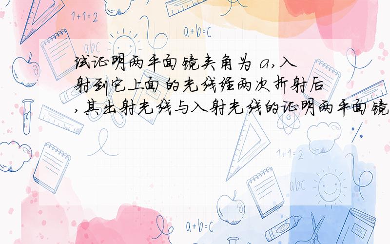 试证明两平面镜夹角为 a,入射到它上面的光线经两次折射后,其出射光线与入射光线的证明两平面镜夹角为 入射到它上面的光线经两次折射后，其出射光线与入射光线的夹角为2a，也就是说它