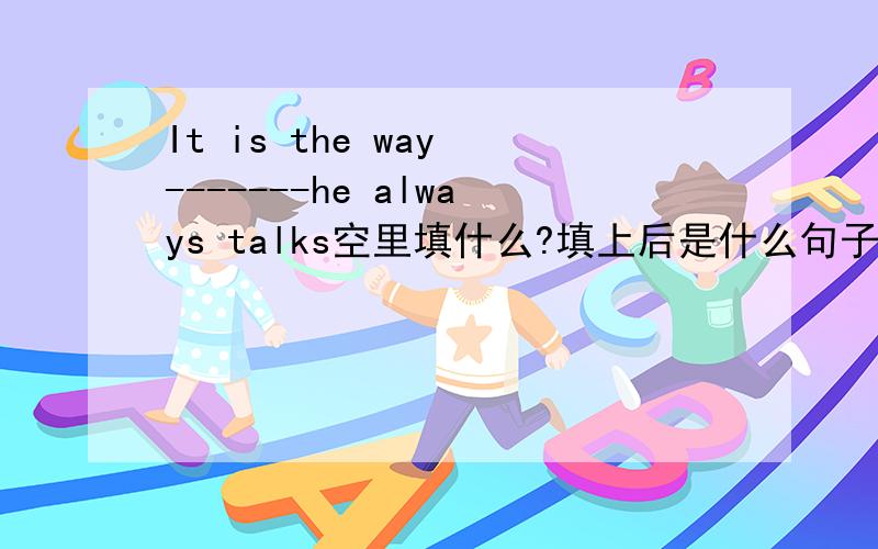It is the way -------he always talks空里填什么?填上后是什么句子?