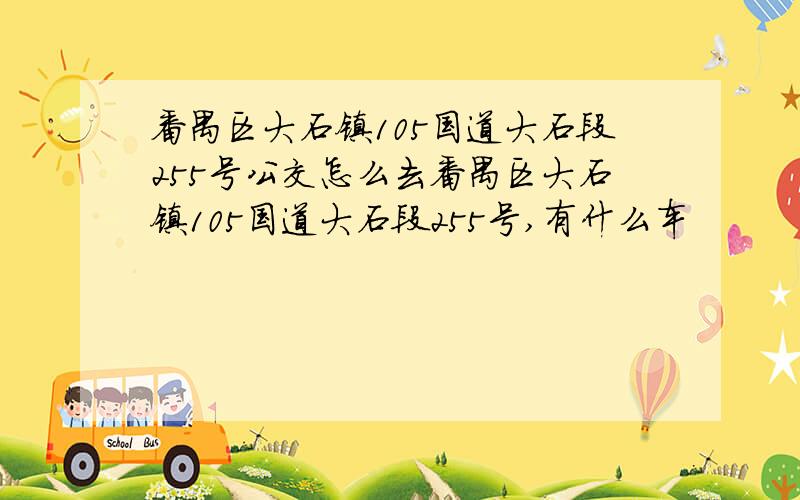 番禺区大石镇105国道大石段255号公交怎么去番禺区大石镇105国道大石段255号,有什么车