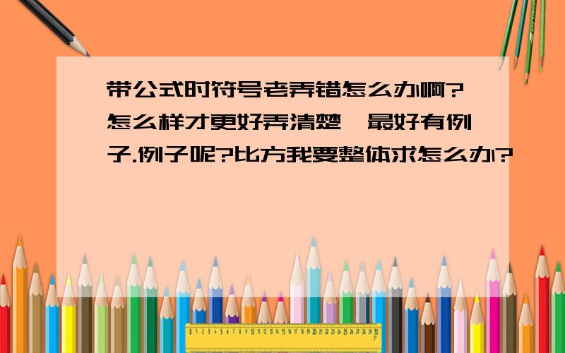 带公式时符号老弄错怎么办啊?怎么样才更好弄清楚,最好有例子.例子呢?比方我要整体求怎么办?