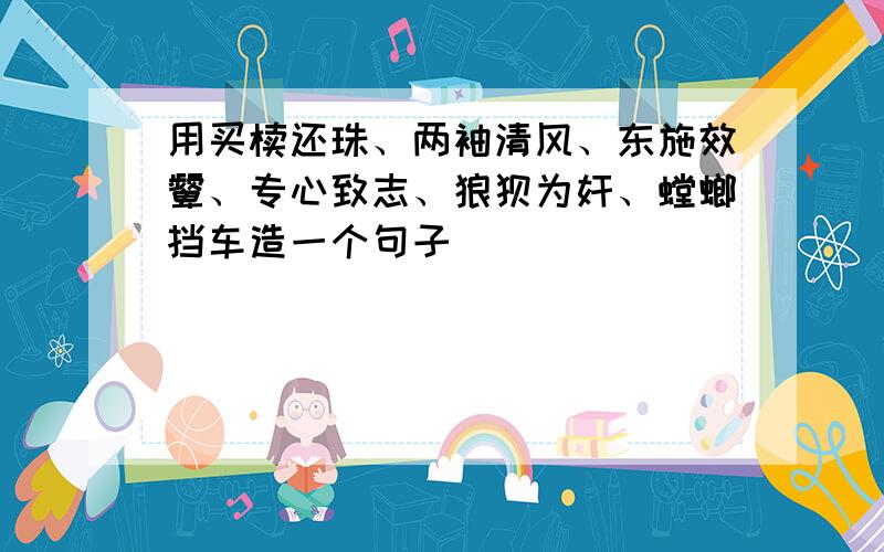 用买椟还珠、两袖清风、东施效颦、专心致志、狼狈为奸、螳螂挡车造一个句子